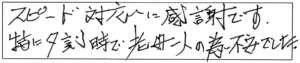 スピード対応に感謝です。特に夕刻時で老婆一人の為不安でした。